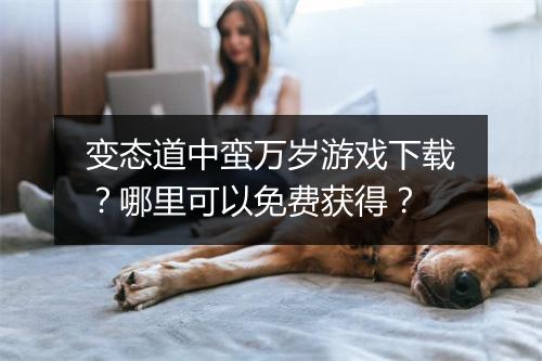 变态道中蛮万岁游戏下载？哪里可以免费获得？