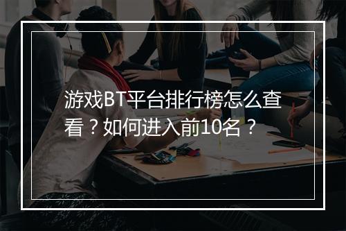 游戏BT平台排行榜怎么查看？如何进入前10名？