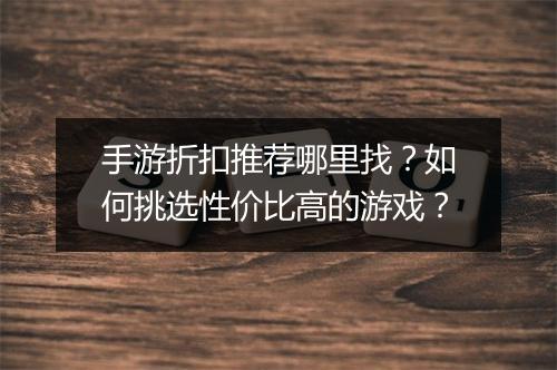 手游折扣推荐哪里找？如何挑选性价比高的游戏？