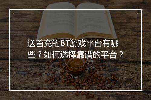 送首充的BT游戏平台有哪些?如何选择靠谱的平台?