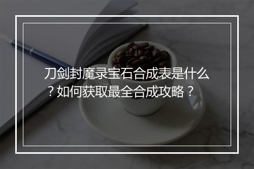 刀剑封魔录宝石合成表是什么？如何获取最全合成攻略？