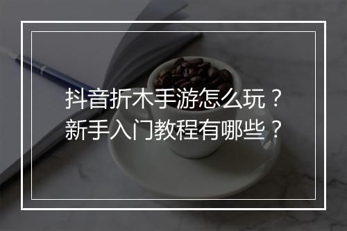 抖音折木手游怎么玩?新手入门教程有哪些?