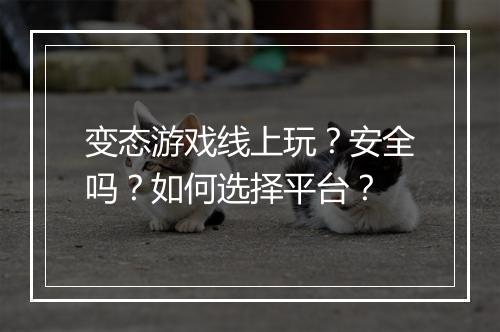 变态游戏线上玩?安全吗?如何选择平台?
