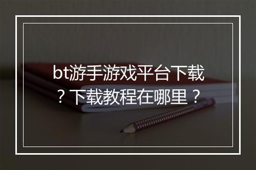 bt游手游戏平台下载?下载教程在哪里?