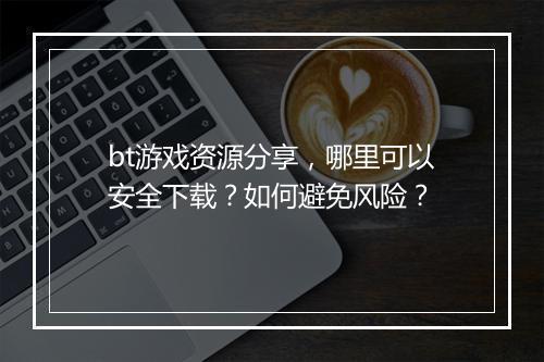 bt游戏资源分享，哪里可以安全下载？如何避免风险？