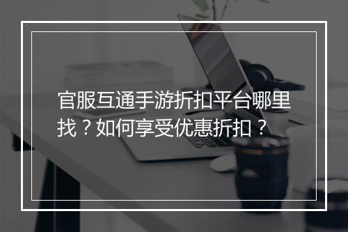 官服互通手游折扣平台哪里找？如何享受优惠折扣？