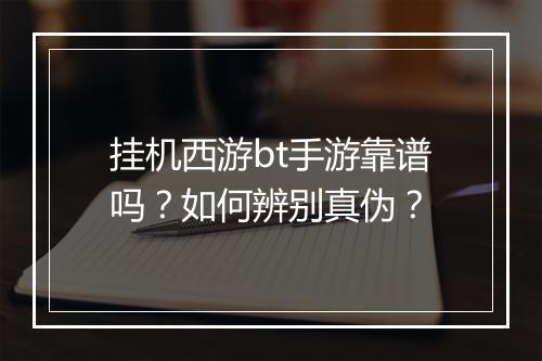 挂机西游bt手游靠谱吗？如何辨别真伪？