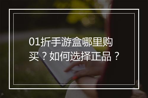 01折手游盒哪里购买?如何选择正品?