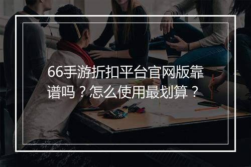 66手游折扣平台官网版靠谱吗?怎么使用最划算?