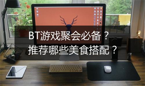 BT游戏聚会必备？推荐哪些美食搭配？