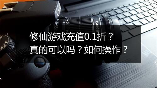 修仙游戏充值0.1折?真的可以吗?如何操作?