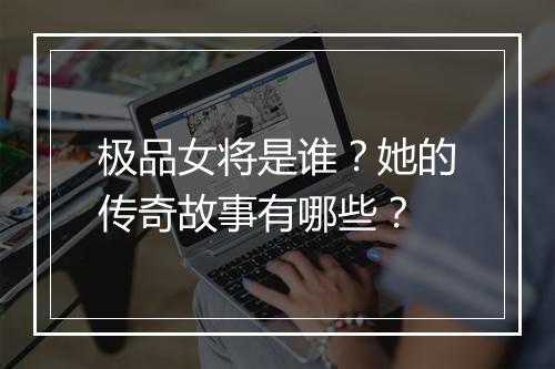 极品女将是谁?她的传奇故事有哪些?