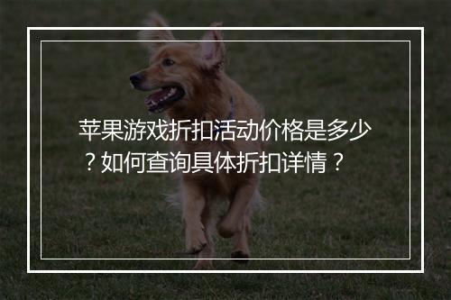 苹果游戏折扣活动价格是多少?如何查询具体折扣详情?