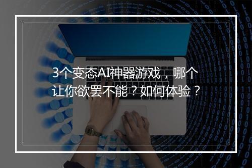 3个变态AI神器游戏,哪个让你欲罢不能?如何体验?