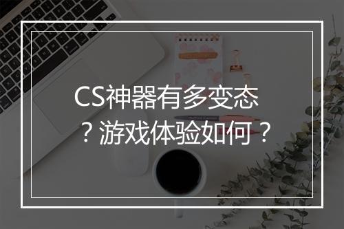 CS神器有多变态？游戏体验如何？