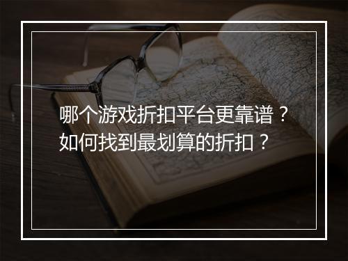 哪个游戏折扣平台更靠谱？如何找到最划算的折扣？