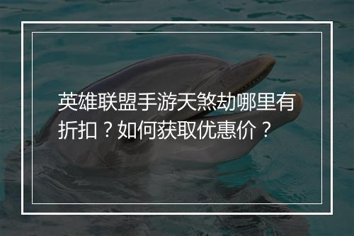 英雄联盟手游天煞劫哪里有折扣?如何获取优惠价?