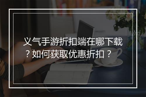 义气手游折扣端在哪下载？如何获取优惠折扣？