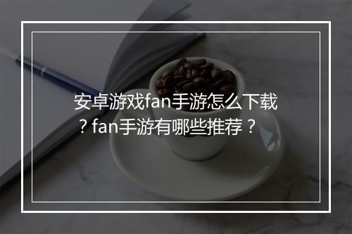 安卓游戏fan手游怎么下载？fan手游有哪些推荐？