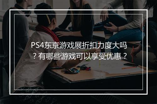 PS4东京游戏展折扣力度大吗？有哪些游戏可以享受优惠？