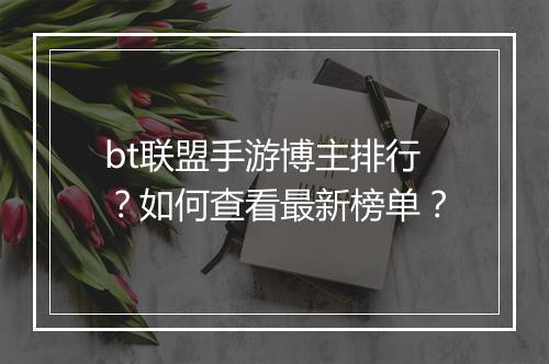 bt联盟手游博主排行？如何查看最新榜单？