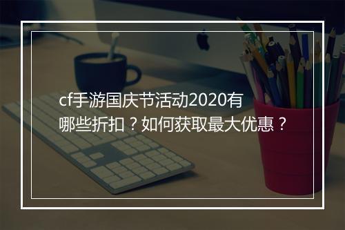 cf手游国庆节活动2020有哪些折扣？如何获取最大优惠？