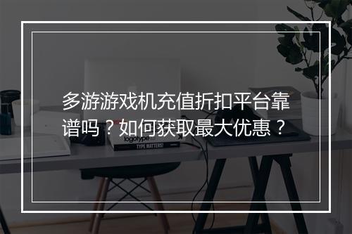 多游游戏机充值折扣平台靠谱吗?如何获取最大优惠?