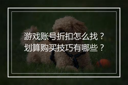 游戏账号折扣怎么找?划算购买技巧有哪些?