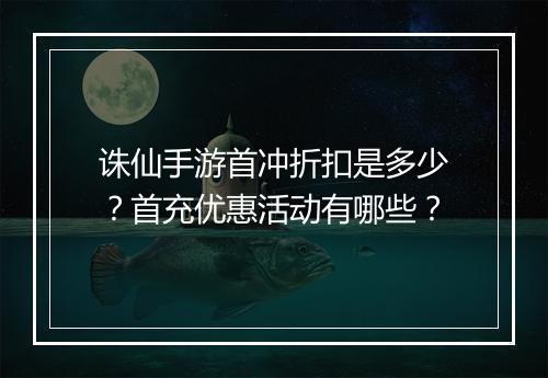 诛仙手游首冲折扣是多少？首充优惠活动有哪些？