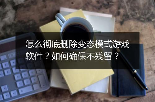 怎么彻底删除变态模式游戏软件？如何确保不残留？