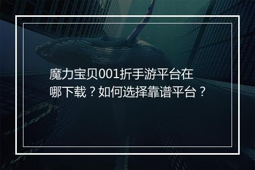 魔力宝贝001折手游平台在哪下载?如何选择靠谱平台?