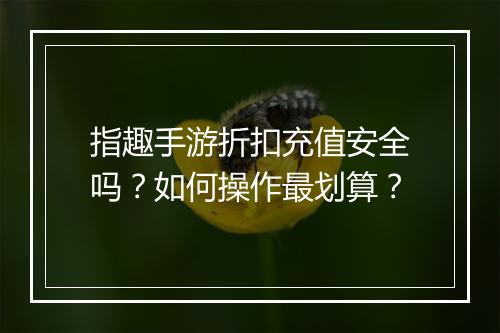 指趣手游折扣充值安全吗？如何操作最划算？