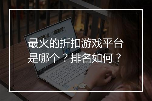最火的折扣游戏平台是哪个?排名如何?