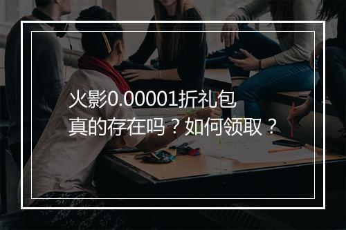 火影0.00001折礼包真的存在吗？如何领取？