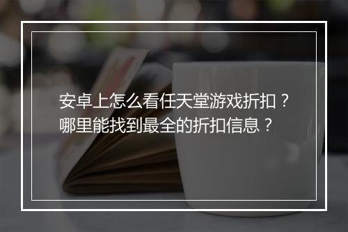 安卓上怎么看任天堂游戏折扣?哪里能找到最全的折扣信息?