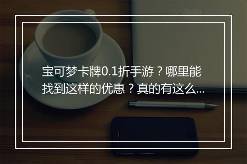 宝可梦卡牌0.1折手游？哪里能找到这样的优惠？真的有这么便宜吗？
