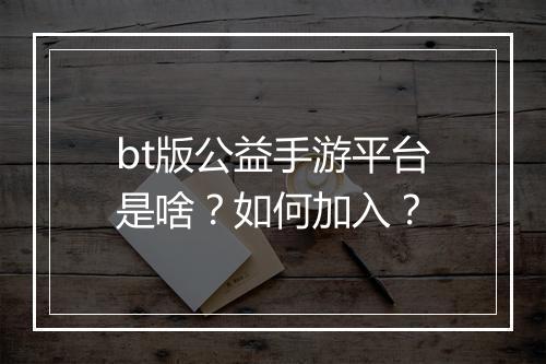 bt版公益手游平台是啥？如何加入？