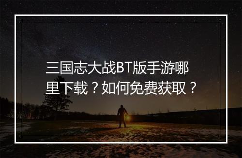 三国志大战BT版手游哪里下载？如何免费获取？