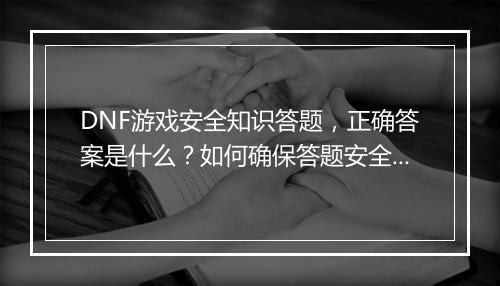 DNF游戏安全知识答题,正确答案是什么?如何确保答题安全?