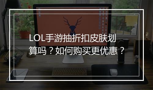 LOL手游抽折扣皮肤划算吗?如何购买更优惠?