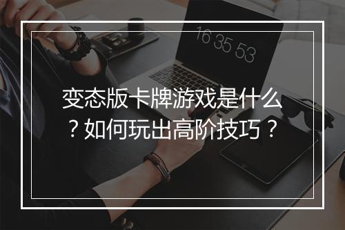 变态版卡牌游戏是什么?如何玩出高阶技巧?