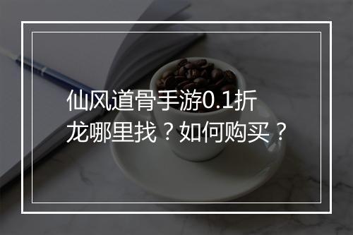 仙风道骨手游0.1折龙哪里找？如何购买？