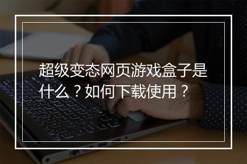 超级变态网页游戏盒子是什么？如何下载使用？