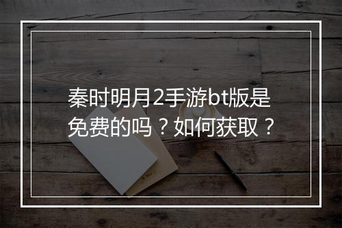秦时明月2手游bt版是免费的吗?如何获取?