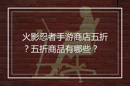火影忍者手游商店五折?五折商品有哪些?