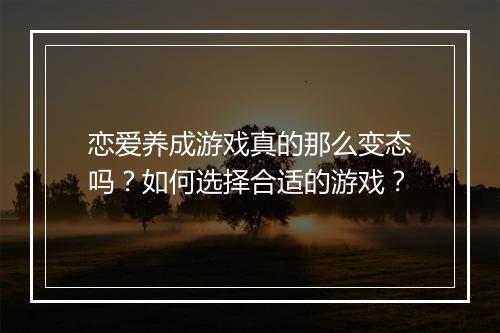 恋爱养成游戏真的那么变态吗?如何选择合适的游戏?