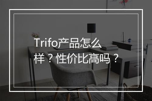 Trifo产品怎么样？性价比高吗？