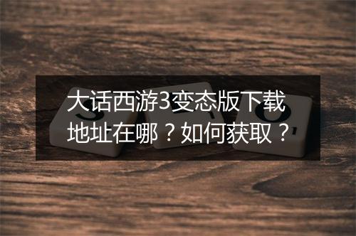 大话西游3变态版下载地址在哪？如何获取？