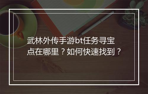 武林外传手游bt任务寻宝点在哪里?如何快速找到?