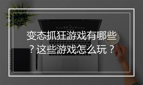变态抓狂游戏有哪些?这些游戏怎么玩?